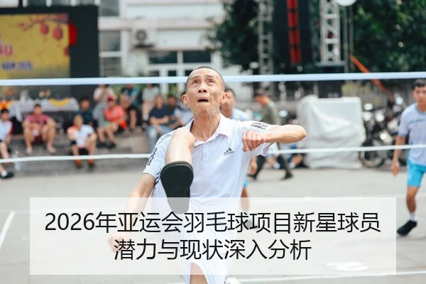 2026年亚运会羽毛球项目新星球员潜力与现状深入分析