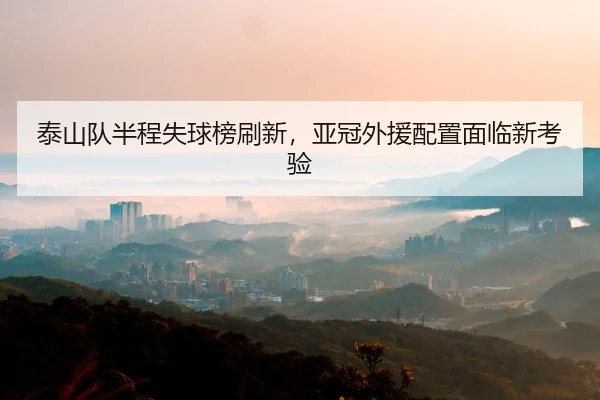 泰山队半程失球榜刷新，亚冠外援配置面临新考验