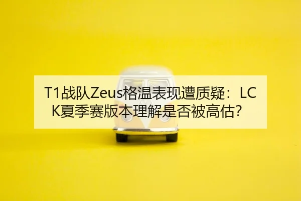 T1战队Zeus格温表现遭质疑：LCK夏季赛版本理解是否被高估？