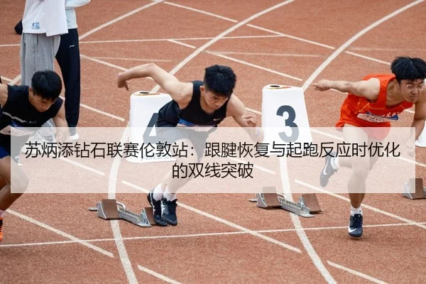 苏炳添钻石联赛伦敦站：跟腱恢复与起跑反应时优化的双线突破