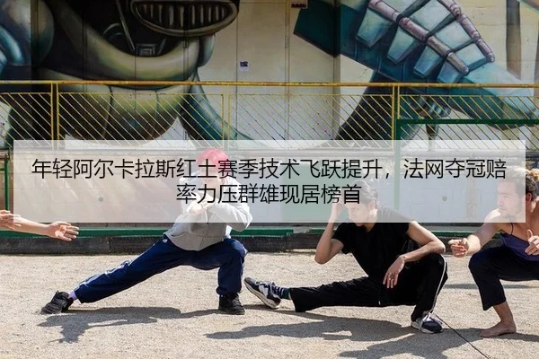 年轻阿尔卡拉斯红土赛季技术飞跃提升，法网夺冠赔率力压群雄现居榜首