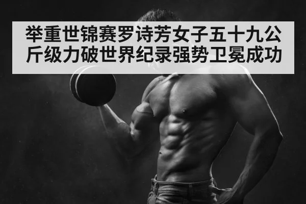 举重世锦赛罗诗芳女子五十九公斤级力破世界纪录强势卫冕成功