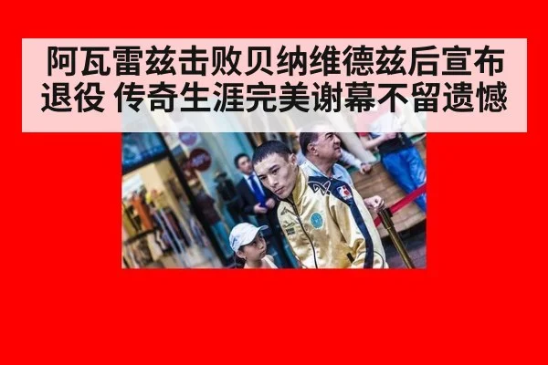 阿瓦雷兹击败贝纳维德兹后宣布退役 传奇生涯完美谢幕不留遗憾