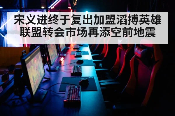 宋义进终于复出加盟滔搏英雄联盟转会市场再添空前地震